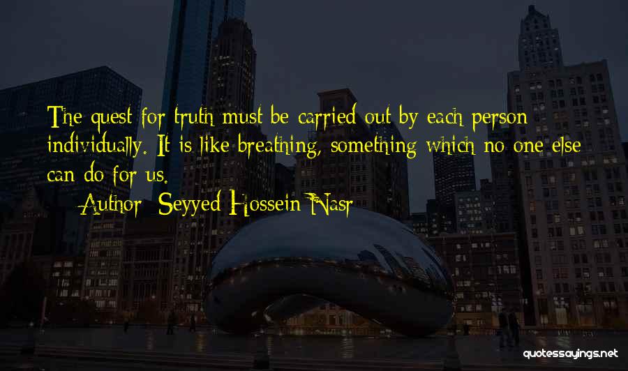 Seyyed Hossein Nasr Quotes: The Quest For Truth Must Be Carried Out By Each Person Individually. It Is Like Breathing, Something Which No One