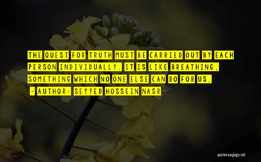 Seyyed Hossein Nasr Quotes: The Quest For Truth Must Be Carried Out By Each Person Individually. It Is Like Breathing, Something Which No One