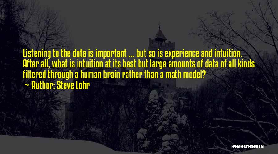 Steve Lohr Quotes: Listening To The Data Is Important ... But So Is Experience And Intuition. After All, What Is Intuition At Its