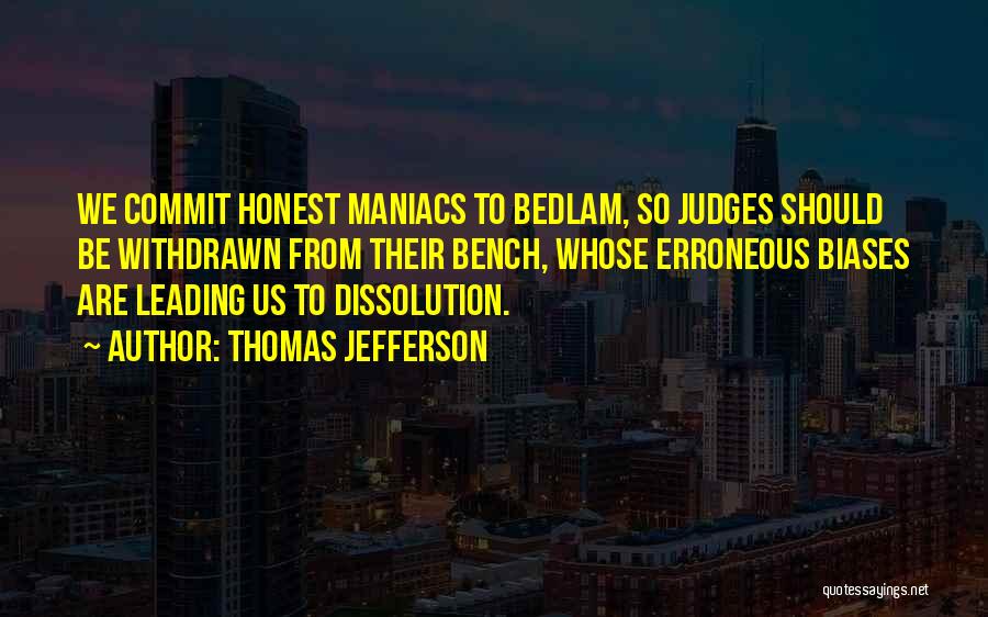 Thomas Jefferson Quotes: We Commit Honest Maniacs To Bedlam, So Judges Should Be Withdrawn From Their Bench, Whose Erroneous Biases Are Leading Us