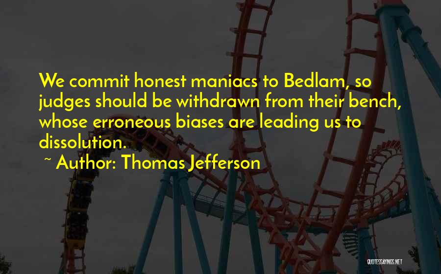 Thomas Jefferson Quotes: We Commit Honest Maniacs To Bedlam, So Judges Should Be Withdrawn From Their Bench, Whose Erroneous Biases Are Leading Us