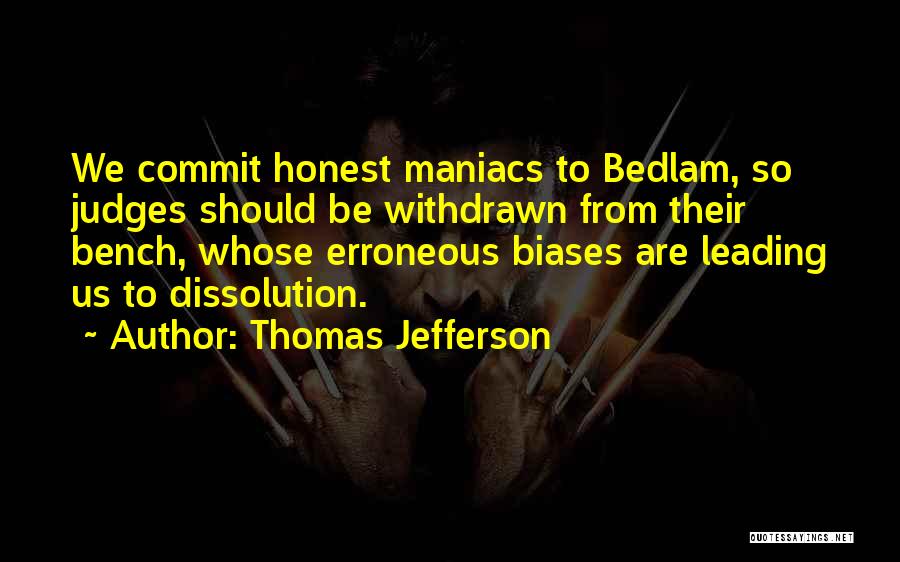 Thomas Jefferson Quotes: We Commit Honest Maniacs To Bedlam, So Judges Should Be Withdrawn From Their Bench, Whose Erroneous Biases Are Leading Us