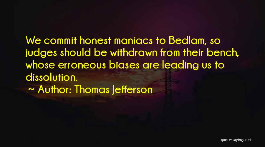 Thomas Jefferson Quotes: We Commit Honest Maniacs To Bedlam, So Judges Should Be Withdrawn From Their Bench, Whose Erroneous Biases Are Leading Us
