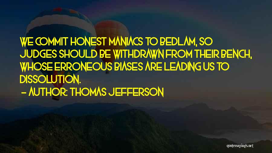 Thomas Jefferson Quotes: We Commit Honest Maniacs To Bedlam, So Judges Should Be Withdrawn From Their Bench, Whose Erroneous Biases Are Leading Us