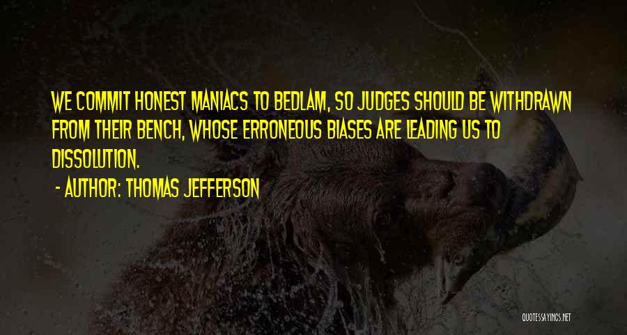 Thomas Jefferson Quotes: We Commit Honest Maniacs To Bedlam, So Judges Should Be Withdrawn From Their Bench, Whose Erroneous Biases Are Leading Us