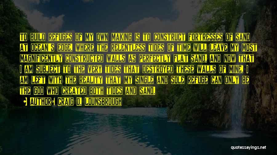 Craig D. Lounsbrough Quotes: To Build Refuges Of My Own Making Is To Construct Fortresses Of Sand At Ocean's Edge, Where The Relentless Tides