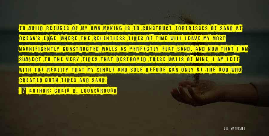 Craig D. Lounsbrough Quotes: To Build Refuges Of My Own Making Is To Construct Fortresses Of Sand At Ocean's Edge, Where The Relentless Tides