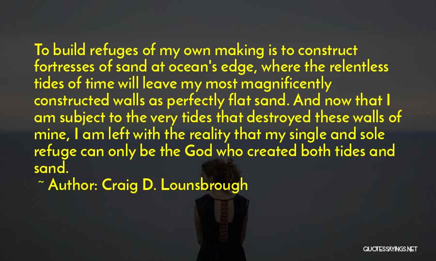 Craig D. Lounsbrough Quotes: To Build Refuges Of My Own Making Is To Construct Fortresses Of Sand At Ocean's Edge, Where The Relentless Tides