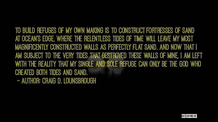 Craig D. Lounsbrough Quotes: To Build Refuges Of My Own Making Is To Construct Fortresses Of Sand At Ocean's Edge, Where The Relentless Tides