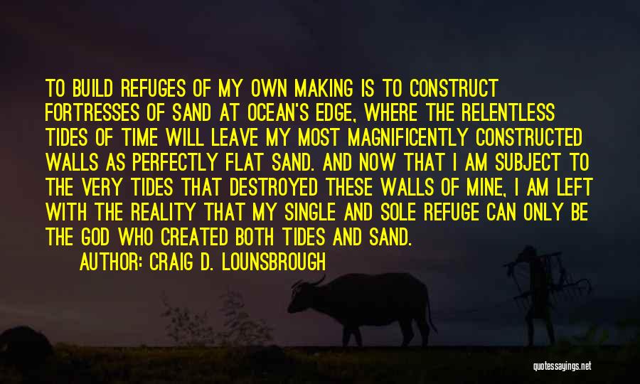 Craig D. Lounsbrough Quotes: To Build Refuges Of My Own Making Is To Construct Fortresses Of Sand At Ocean's Edge, Where The Relentless Tides