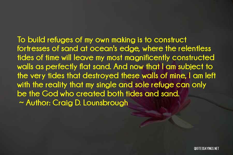 Craig D. Lounsbrough Quotes: To Build Refuges Of My Own Making Is To Construct Fortresses Of Sand At Ocean's Edge, Where The Relentless Tides