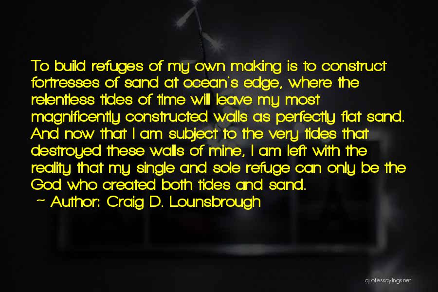 Craig D. Lounsbrough Quotes: To Build Refuges Of My Own Making Is To Construct Fortresses Of Sand At Ocean's Edge, Where The Relentless Tides