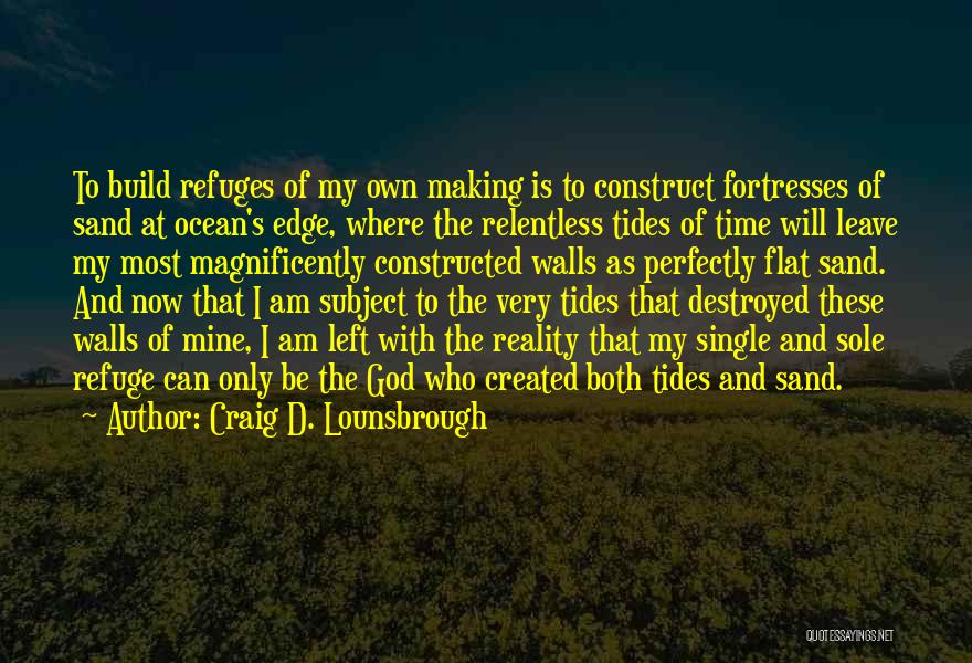 Craig D. Lounsbrough Quotes: To Build Refuges Of My Own Making Is To Construct Fortresses Of Sand At Ocean's Edge, Where The Relentless Tides