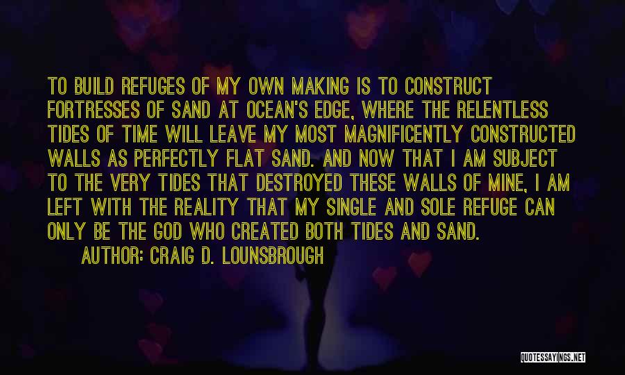 Craig D. Lounsbrough Quotes: To Build Refuges Of My Own Making Is To Construct Fortresses Of Sand At Ocean's Edge, Where The Relentless Tides