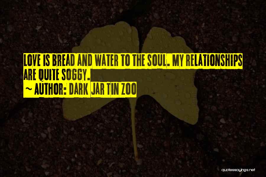 Dark Jar Tin Zoo Quotes: Love Is Bread And Water To The Soul. My Relationships Are Quite Soggy.