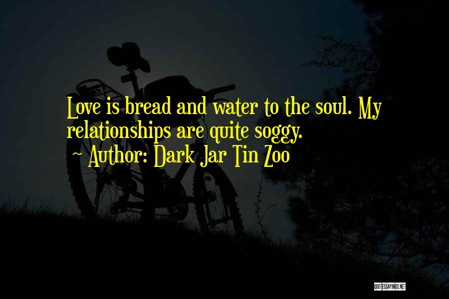 Dark Jar Tin Zoo Quotes: Love Is Bread And Water To The Soul. My Relationships Are Quite Soggy.