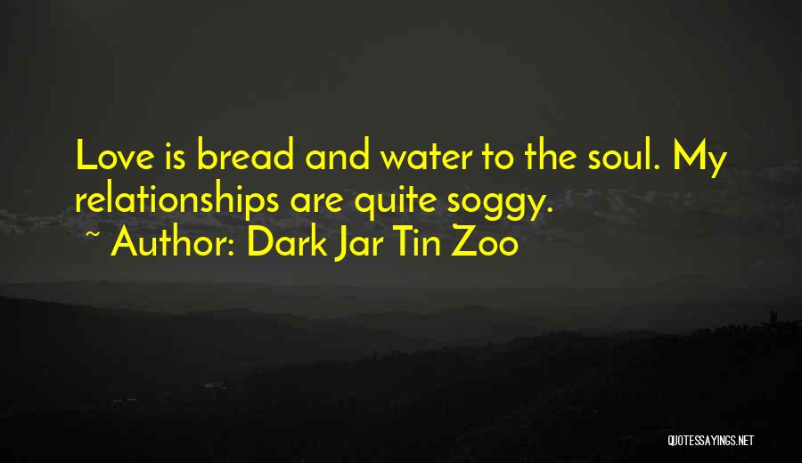 Dark Jar Tin Zoo Quotes: Love Is Bread And Water To The Soul. My Relationships Are Quite Soggy.