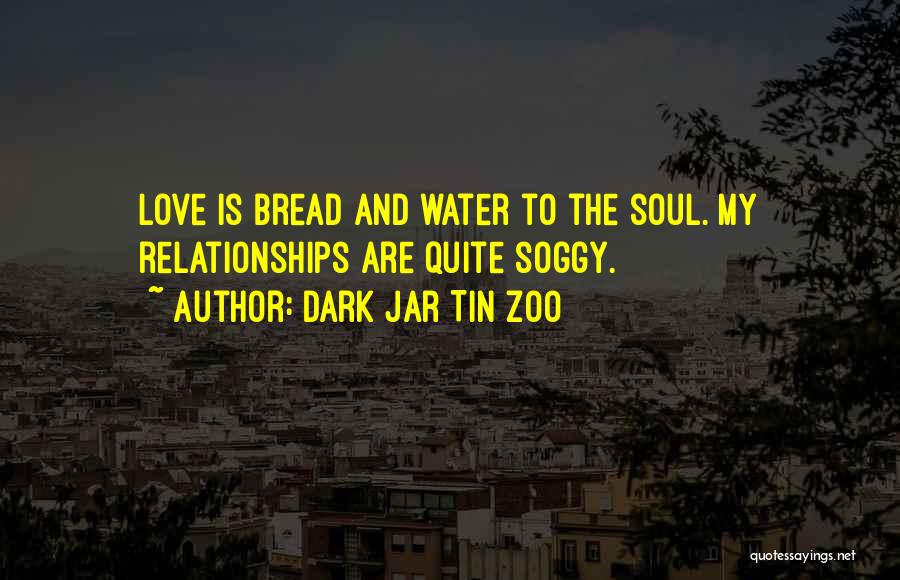 Dark Jar Tin Zoo Quotes: Love Is Bread And Water To The Soul. My Relationships Are Quite Soggy.