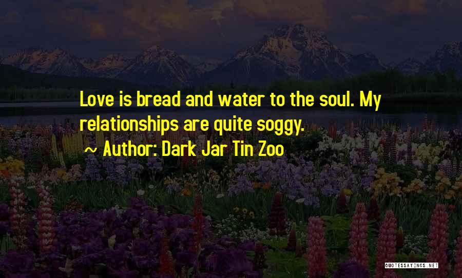 Dark Jar Tin Zoo Quotes: Love Is Bread And Water To The Soul. My Relationships Are Quite Soggy.