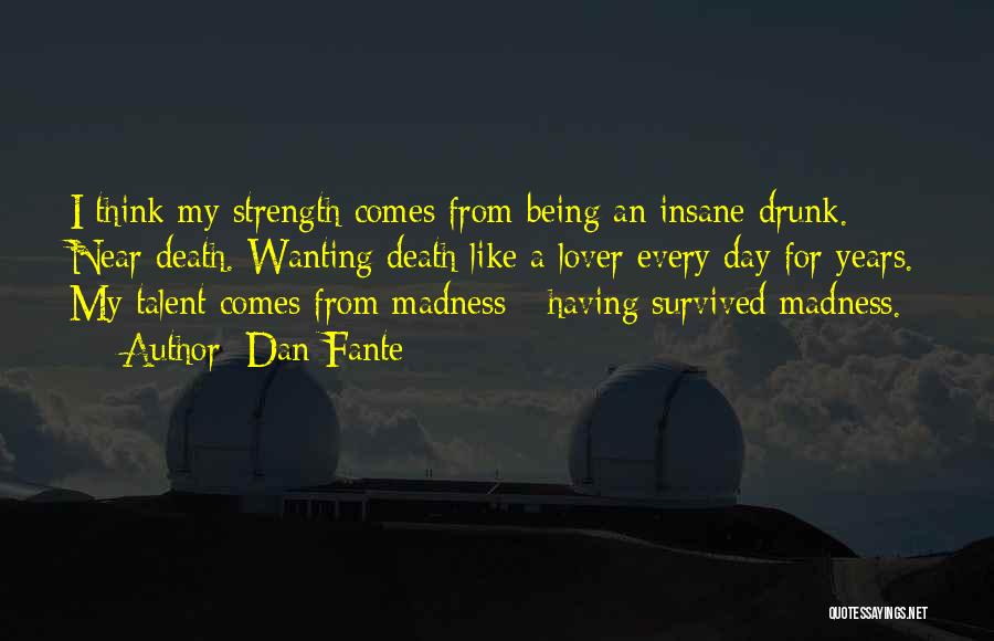 Dan Fante Quotes: I Think My Strength Comes From Being An Insane Drunk. Near Death. Wanting Death Like A Lover Every Day For