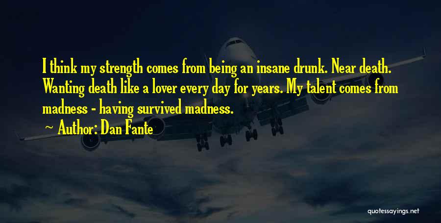 Dan Fante Quotes: I Think My Strength Comes From Being An Insane Drunk. Near Death. Wanting Death Like A Lover Every Day For