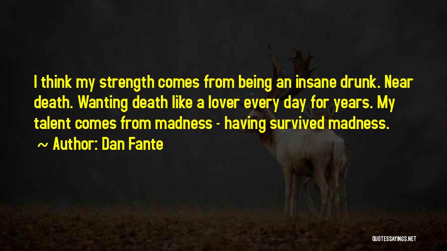 Dan Fante Quotes: I Think My Strength Comes From Being An Insane Drunk. Near Death. Wanting Death Like A Lover Every Day For