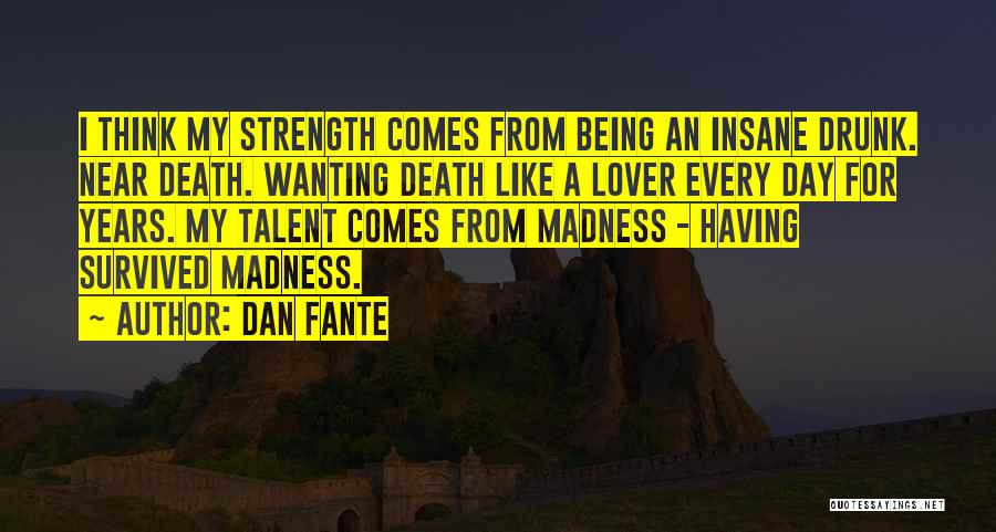 Dan Fante Quotes: I Think My Strength Comes From Being An Insane Drunk. Near Death. Wanting Death Like A Lover Every Day For