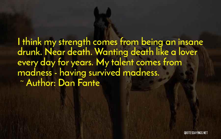 Dan Fante Quotes: I Think My Strength Comes From Being An Insane Drunk. Near Death. Wanting Death Like A Lover Every Day For