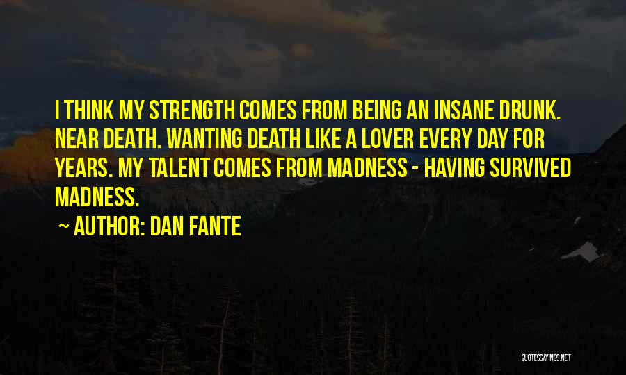 Dan Fante Quotes: I Think My Strength Comes From Being An Insane Drunk. Near Death. Wanting Death Like A Lover Every Day For