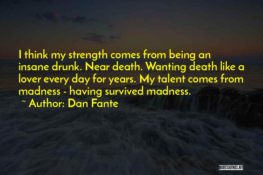 Dan Fante Quotes: I Think My Strength Comes From Being An Insane Drunk. Near Death. Wanting Death Like A Lover Every Day For