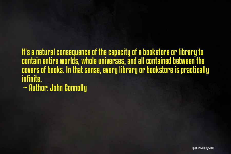 John Connolly Quotes: It's A Natural Consequence Of The Capacity Of A Bookstore Or Library To Contain Entire Worlds, Whole Universes, And All