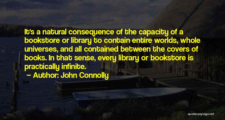 John Connolly Quotes: It's A Natural Consequence Of The Capacity Of A Bookstore Or Library To Contain Entire Worlds, Whole Universes, And All