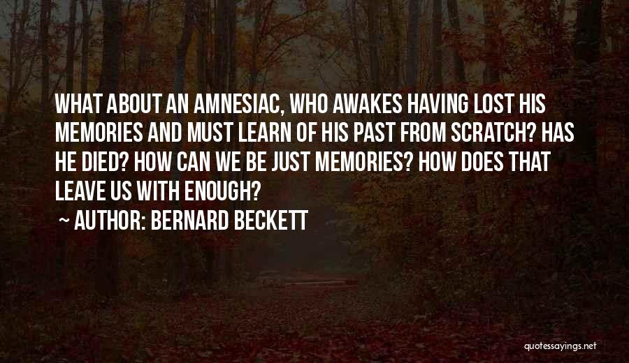 Bernard Beckett Quotes: What About An Amnesiac, Who Awakes Having Lost His Memories And Must Learn Of His Past From Scratch? Has He