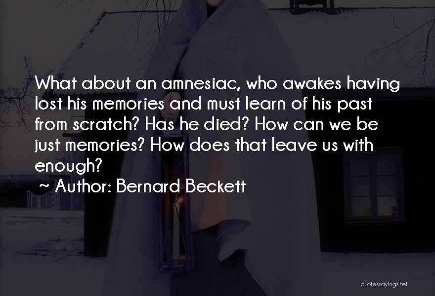 Bernard Beckett Quotes: What About An Amnesiac, Who Awakes Having Lost His Memories And Must Learn Of His Past From Scratch? Has He