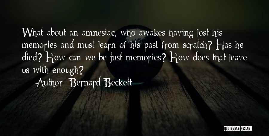 Bernard Beckett Quotes: What About An Amnesiac, Who Awakes Having Lost His Memories And Must Learn Of His Past From Scratch? Has He