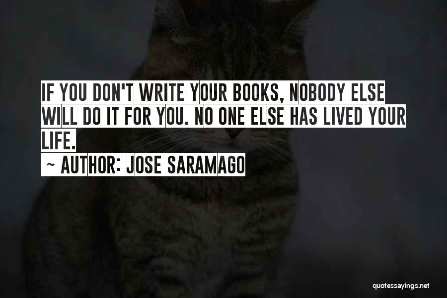 Jose Saramago Quotes: If You Don't Write Your Books, Nobody Else Will Do It For You. No One Else Has Lived Your Life.