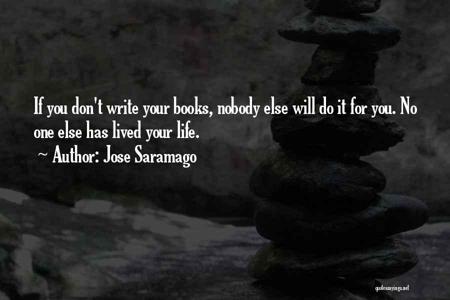 Jose Saramago Quotes: If You Don't Write Your Books, Nobody Else Will Do It For You. No One Else Has Lived Your Life.
