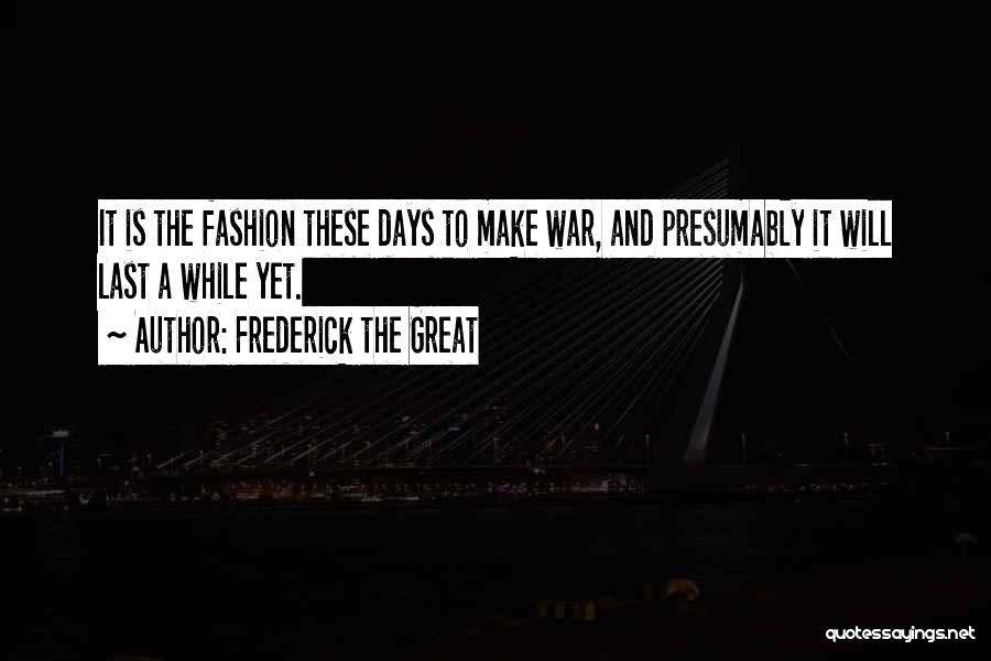 Frederick The Great Quotes: It Is The Fashion These Days To Make War, And Presumably It Will Last A While Yet.