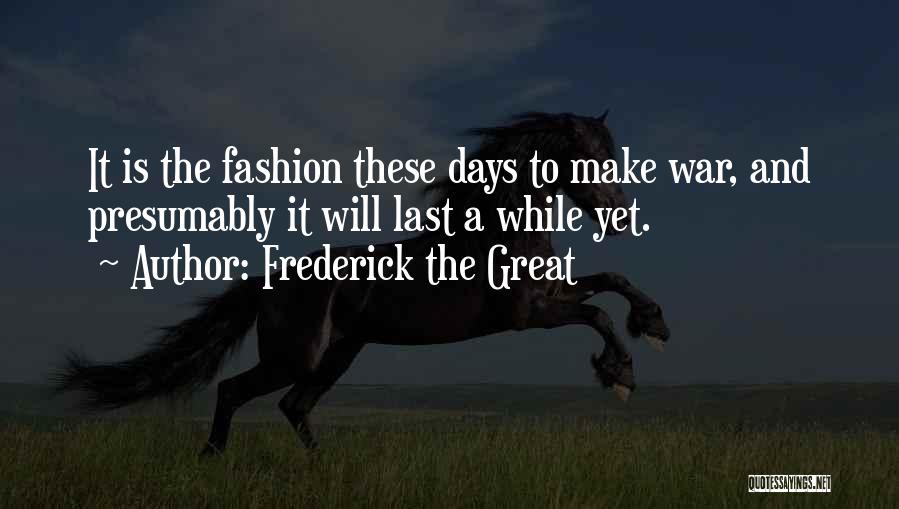 Frederick The Great Quotes: It Is The Fashion These Days To Make War, And Presumably It Will Last A While Yet.