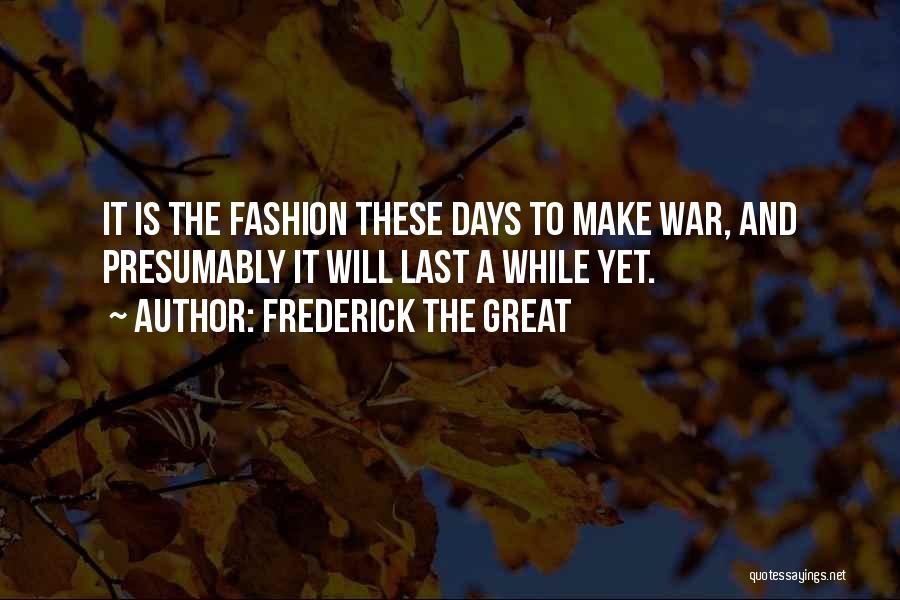 Frederick The Great Quotes: It Is The Fashion These Days To Make War, And Presumably It Will Last A While Yet.