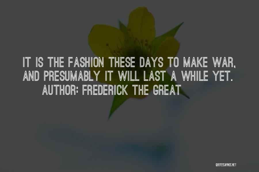 Frederick The Great Quotes: It Is The Fashion These Days To Make War, And Presumably It Will Last A While Yet.