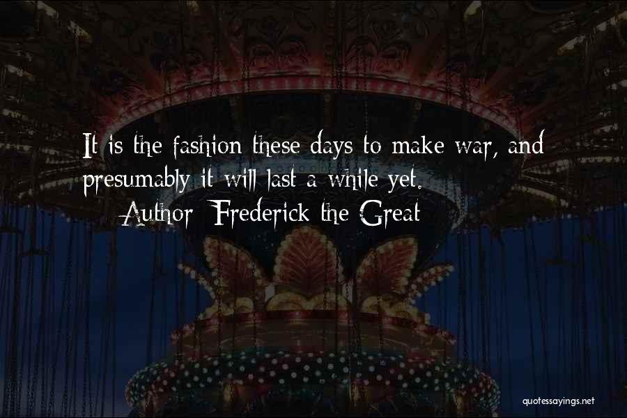 Frederick The Great Quotes: It Is The Fashion These Days To Make War, And Presumably It Will Last A While Yet.