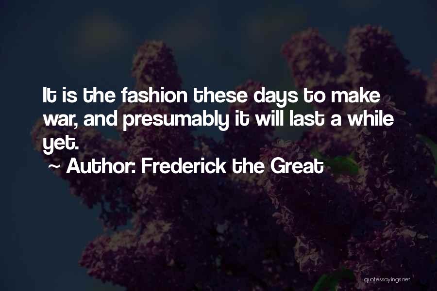 Frederick The Great Quotes: It Is The Fashion These Days To Make War, And Presumably It Will Last A While Yet.