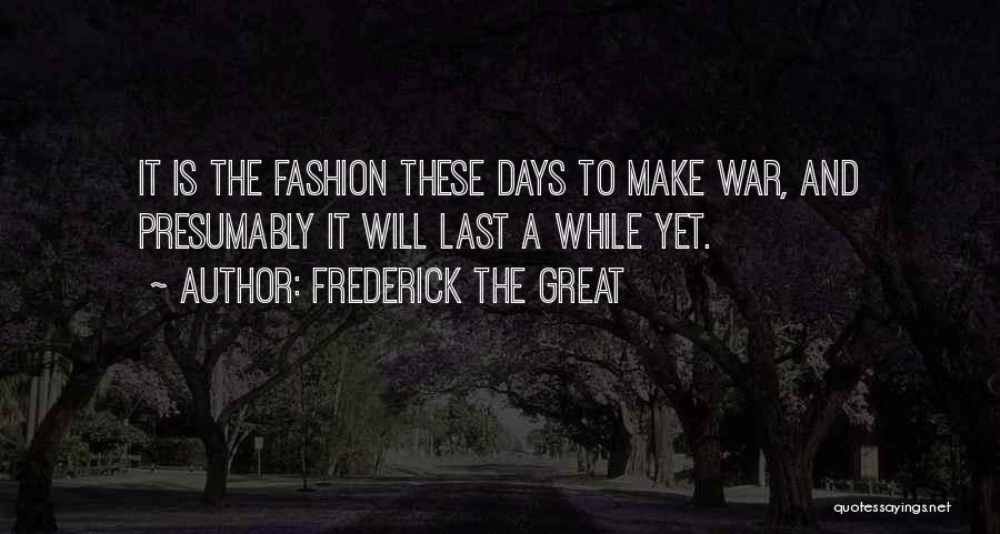 Frederick The Great Quotes: It Is The Fashion These Days To Make War, And Presumably It Will Last A While Yet.