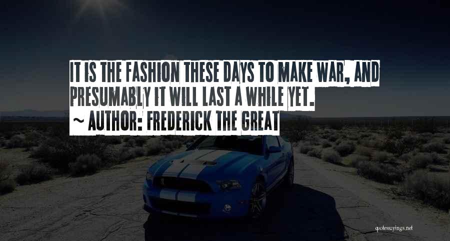 Frederick The Great Quotes: It Is The Fashion These Days To Make War, And Presumably It Will Last A While Yet.