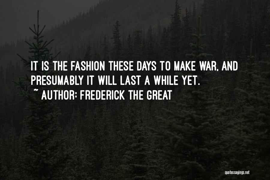 Frederick The Great Quotes: It Is The Fashion These Days To Make War, And Presumably It Will Last A While Yet.