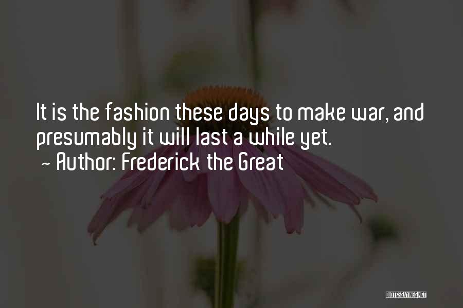 Frederick The Great Quotes: It Is The Fashion These Days To Make War, And Presumably It Will Last A While Yet.