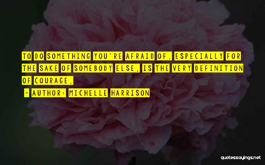 Michelle Harrison Quotes: To Do Something You're Afraid Of, Especially For The Sake Of Somebody Else, Is The Very Definition Of Courage.