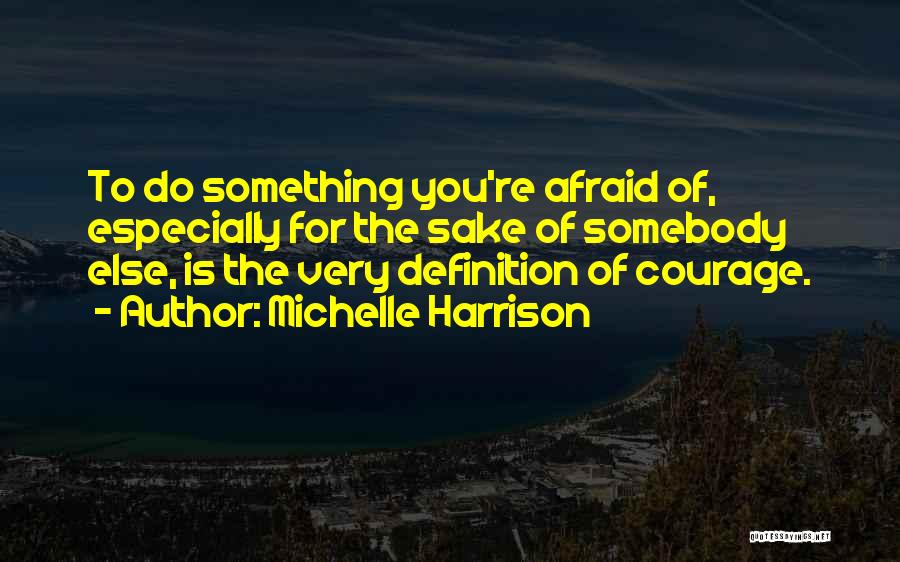 Michelle Harrison Quotes: To Do Something You're Afraid Of, Especially For The Sake Of Somebody Else, Is The Very Definition Of Courage.