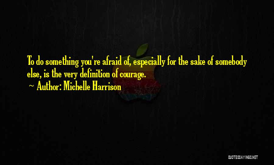 Michelle Harrison Quotes: To Do Something You're Afraid Of, Especially For The Sake Of Somebody Else, Is The Very Definition Of Courage.